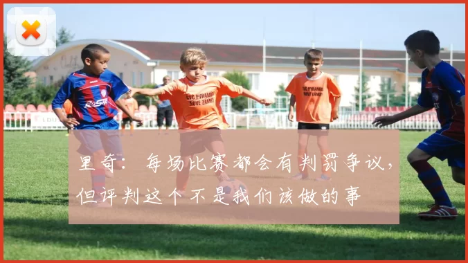 里奇：每场比赛都会有判罚争议，但评判这个不是我们该做的事