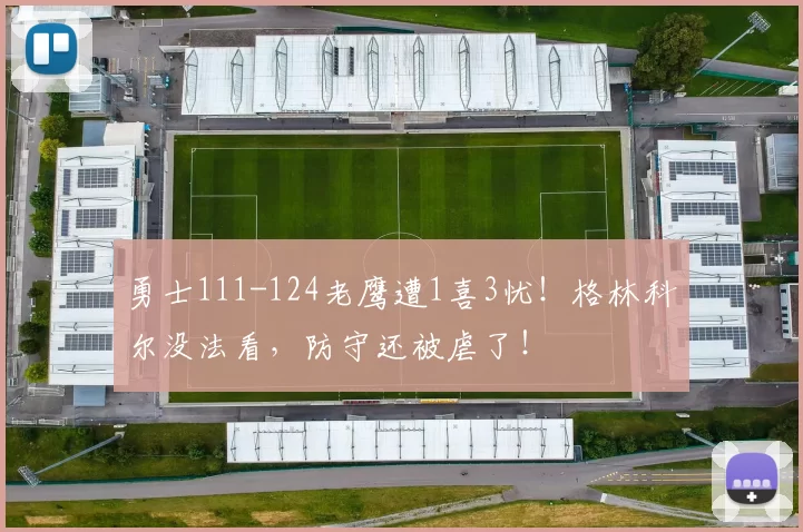 勇士111-124老鹰遭1喜3忧！格林科尔没法看，防守还被虐了！