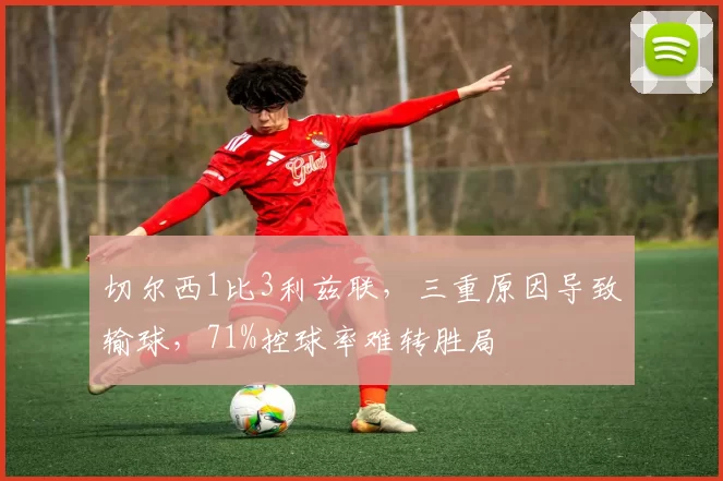 切尔西1比3利兹联，三重原因导致输球，71%控球率难转胜局