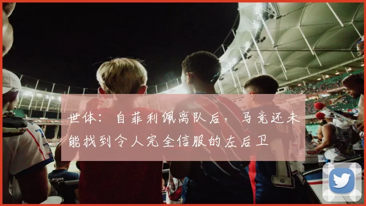 世体：自菲利佩离队后，马竞还未能找到令人完全信服的左后卫