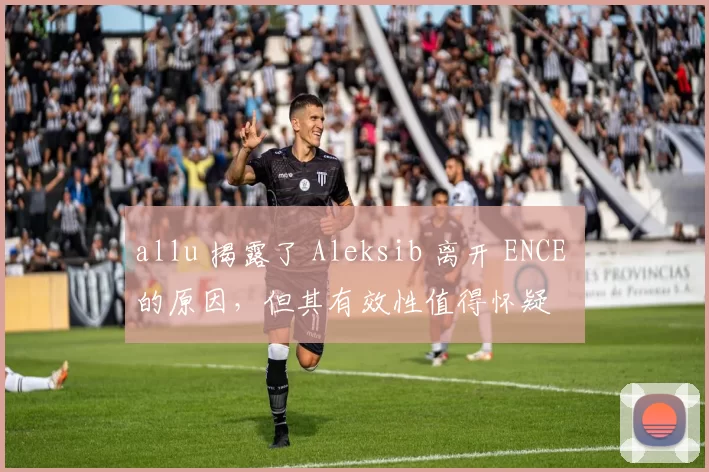 allu 揭露了 Aleksib 离开 ENCE 的原因，但其有效性值得怀疑