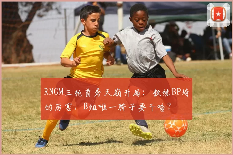 RNGM三轮首秀天崩开局：教练BP垮的厉害，B组唯一骄子要干啥？