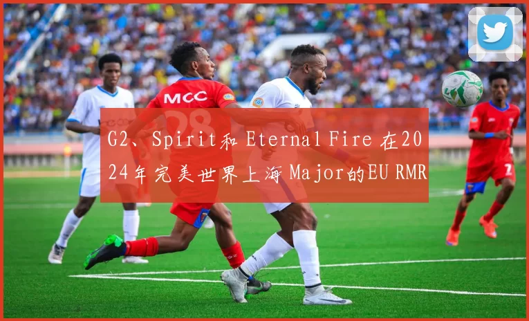 G2、Spirit和 Eternal Fire 在2024年完美世界上海 Major的EU RMR B首轮比赛中赢得了他们的首场比赛结果