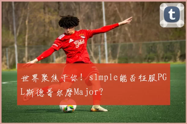 世界聚焦于你！s1mple能否征服PGL斯德哥尔摩Major？