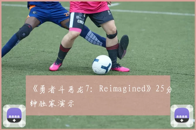 《勇者斗恶龙7：Reimagined》25分钟独家演示