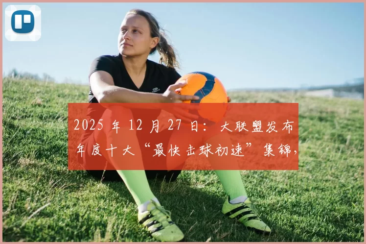 2025 年 12 月 27 日：大联盟发布年度十大“最快击球初速”集锦，大谷翔平包揽前三席位