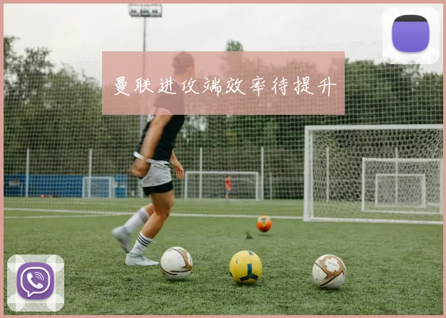 曼联进攻端效率待提升