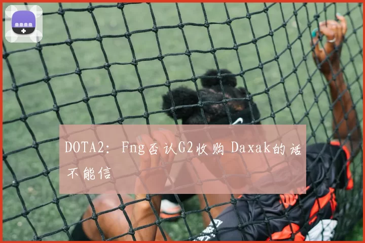 DOTA2：Fng否认G2收购 Daxak的话不能信