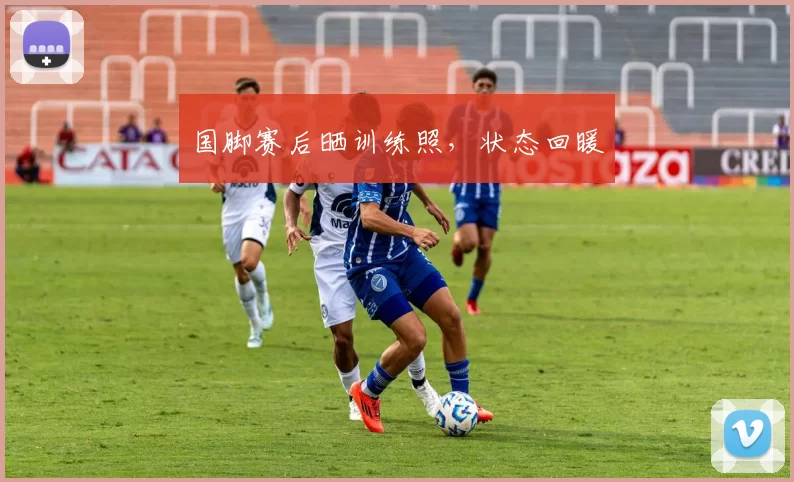 国脚赛后晒训练照，状态回暖