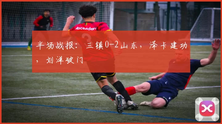 半场战报：三镇0-2山东，泽卡建功，刘洋破门