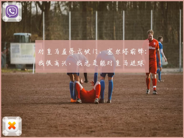 对皇马羞辱式破门，塞尔塔前锋：我很高兴，我总是能对皇马进球