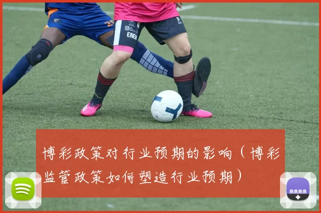 博彩政策对行业预期的影响（博彩监管政策如何塑造行业预期）