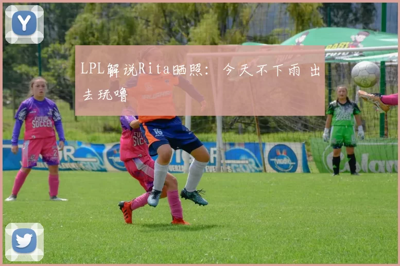 LPL解说Rita晒照：今天不下雨 出去玩噜
