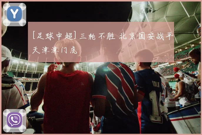 [足球中超]三轮不胜 北京国安战平天津津门虎