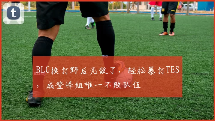 BLG换打野后无敌了，轻松暴打TES，成登峰组唯一不败队伍