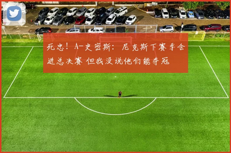 死忠！A-史密斯：尼克斯下赛季会进总决赛 但我没说他们能夺冠