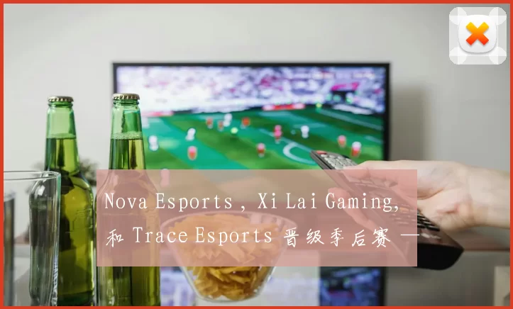 Nova Esports , Xi Lai Gaming, 和 Trace Esports 晋级季后赛 — VCT 2025： 中国第一阶段
