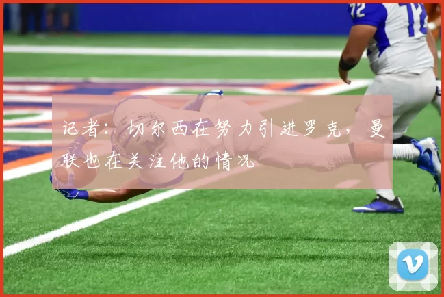 记者：切尔西在努力引进罗克，曼联也在关注他的情况