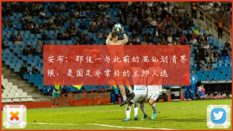 安布：邵佳一与此前的混乱划清界限，是国足非常好的主帅人选