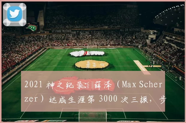 2021 神之纪录：薛泽（Max Scherzer）达成生涯第 3000 次三振，步入名人堂级殿堂