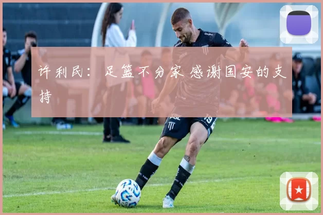许利民：足篮不分家 感谢国安的支持