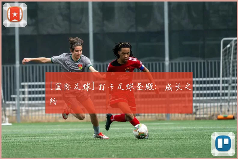 [国际足球]打卡足球圣殿：成长之约