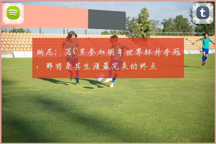 纳尼：若C罗参加明年世界杯并夺冠，那将是其生涯最完美的终点