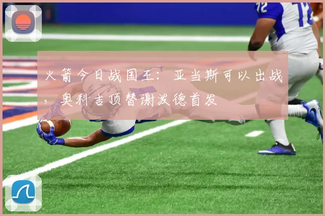 火箭今日战国王：亚当斯可以出战，奥科吉顶替谢泼德首发