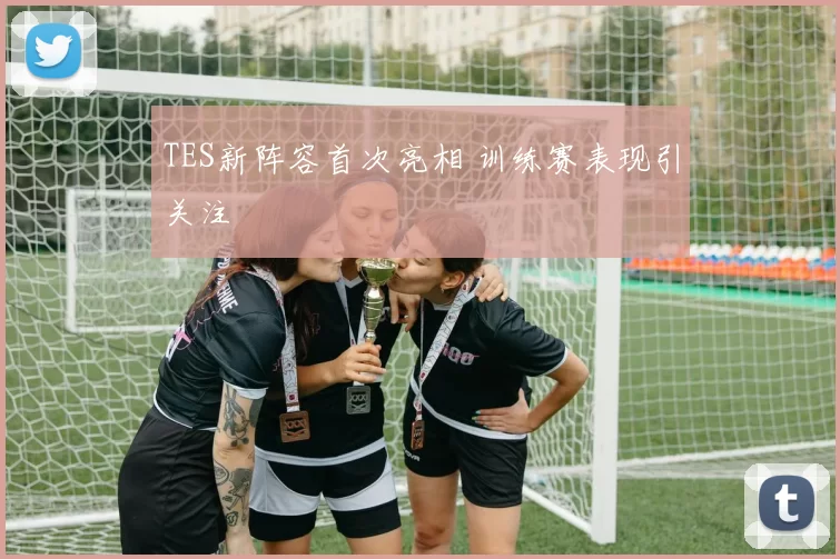 TES新阵容首次亮相 训练赛表现引关注