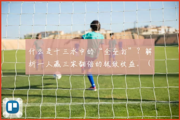 什么是十三水中的“全垒打”？解析一人赢三家翻倍的极致收益。（十三水的“全垒打”是什么？一人通吃三家、收益翻倍详解）