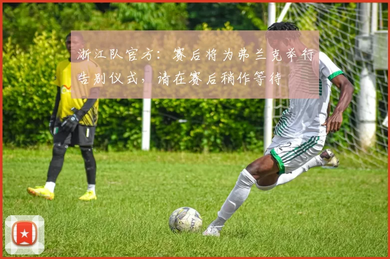 浙江队官方：赛后将为弗兰克举行告别仪式，请在赛后稍作等待