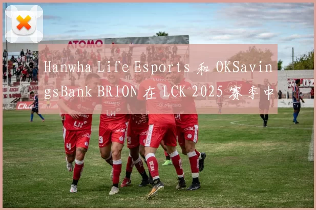Hanwha Life Esports 和 OKSavingsBank BRION 在 LCK 2025 赛季中获得胜利