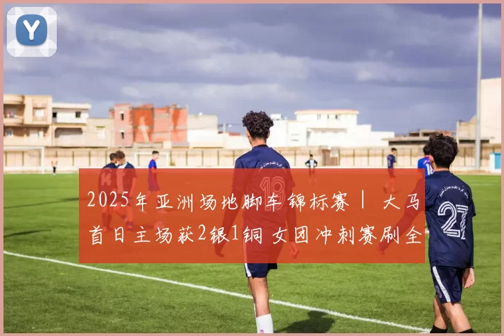 2025年亚洲场地脚车锦标赛｜ 大马首日主场获2银1铜 女团冲刺赛刷全国纪录