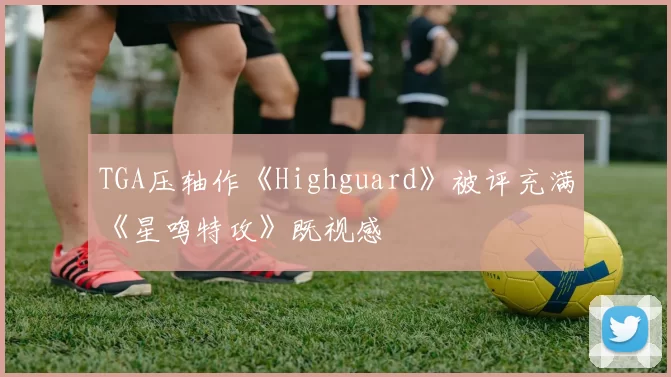 TGA压轴作《Highguard》被评充满《星鸣特攻》既视感