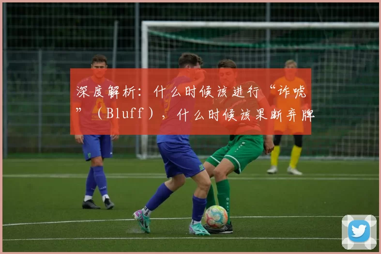 深度解析：什么时候该进行“诈唬”（Bluff），什么时候该果断弃牌？（牌桌决策术：把握诈唬与弃牌的最佳时机）