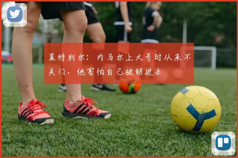 莱特利尔：内马尔上大号时从来不关门，他害怕自己被锁进去