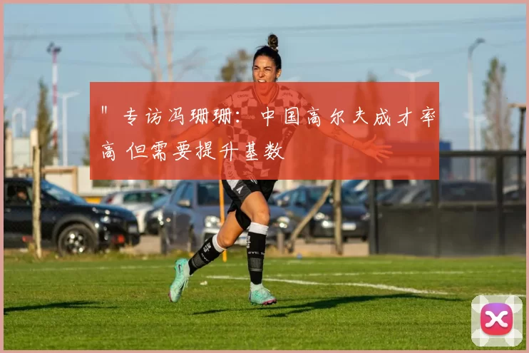 ＂专访冯珊珊：中国高尔夫成才率高 但需要提升基数
