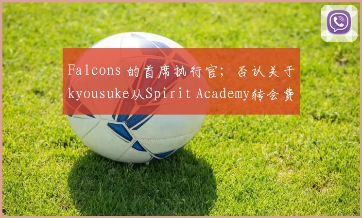 Falcons 的首席执行官；否认关于kyousuke从Spirit Academy转会费的谣言