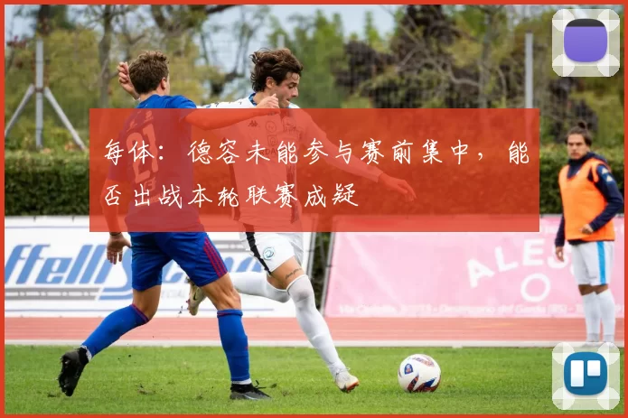 每体：德容未能参与赛前集中，能否出战本轮联赛成疑