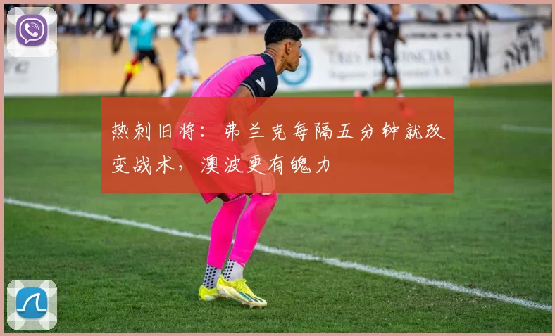 热刺旧将：弗兰克每隔五分钟就改变战术，澳波更有魄力