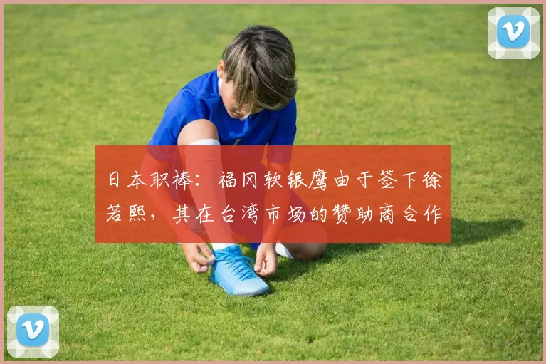 日本职棒：福冈软银鹰由于签下徐若熙，其在台湾市场的赞助商合作数量实现了翻倍增长