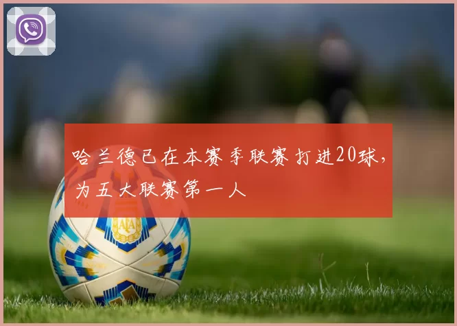 哈兰德已在本赛季联赛打进20球，为五大联赛第一人