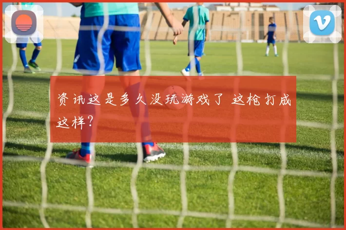 资讯这是多久没玩游戏了 这枪打成这样？