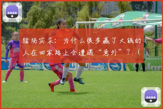 赌场实录：为什么很多赢了大钱的人在回家路上会遭遇“意外”？（赌场纪实：为何不少大赢家在返家途中屡遇“意外”？）