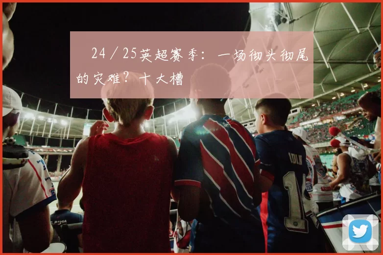 ​24／25英超赛季：一场彻头彻尾的灾难？十大槽