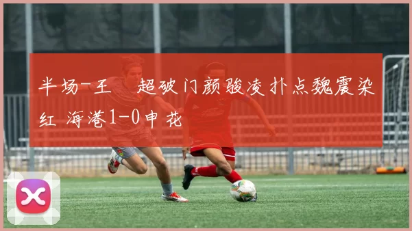 半场-王燊超破门颜骏凌扑点魏震染红 海港1-0申花