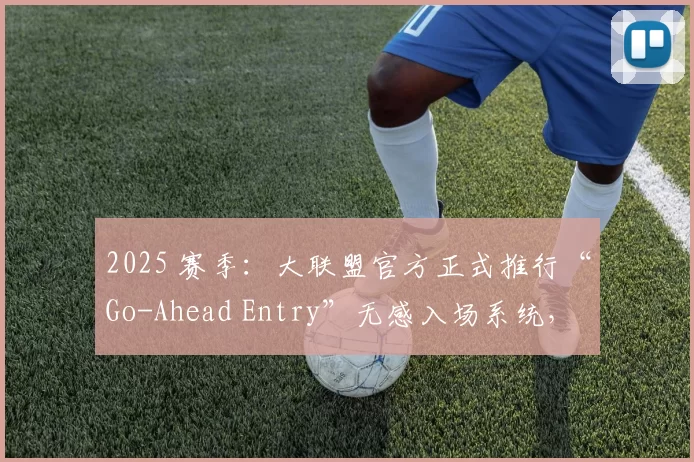 2025 赛季：大联盟官方正式推行“Go-Ahead Entry”无感入场系统，缩短排队时间 40%