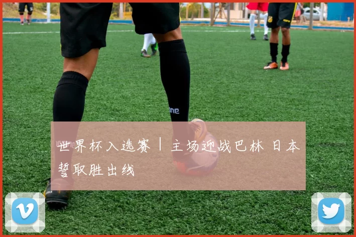 世界杯入选赛｜主场迎战巴林 日本誓取胜出线