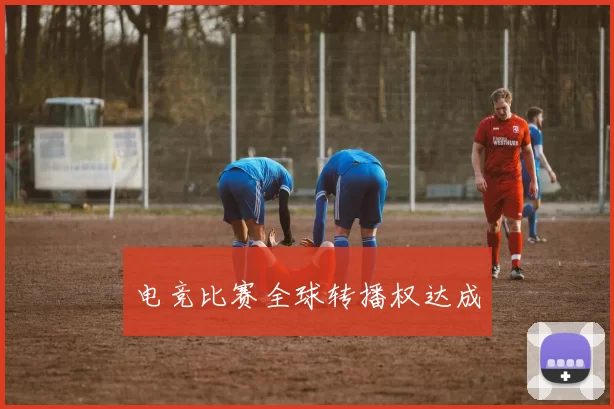电竞比赛全球转播权达成