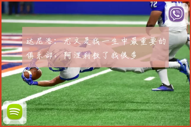 达尼洛：尤文是我一生中最重要的俱乐部，阿涅利教了我很多